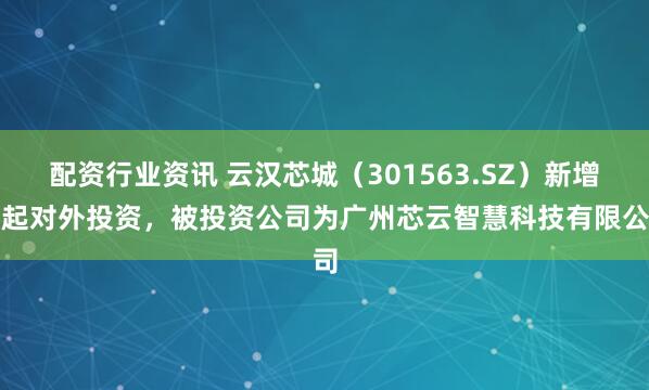 配资行业资讯 云汉芯城（301563.SZ）新增一起对外投资，被投资公司为广州芯云智慧科技有限公司