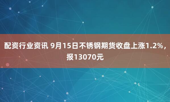 配资行业资讯 9月15日不锈钢期货收盘上涨1.2%，报13070元