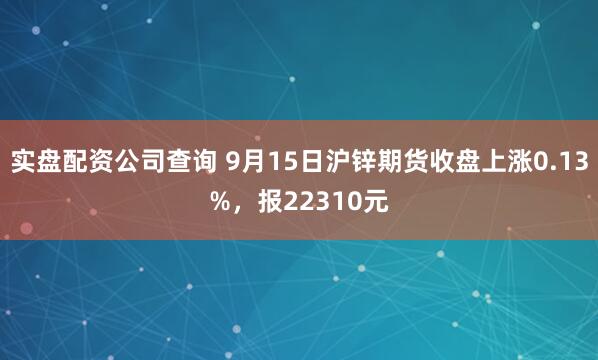 实盘配资公司查询 9月15日沪锌期货收盘上涨0.13%，报22310元