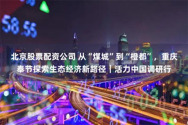 北京股票配资公司 从“煤城”到“橙都”，重庆奉节探索生态经济新路径｜活力中国调研行