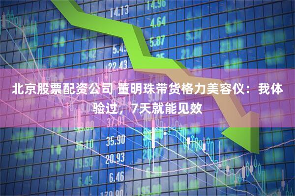 北京股票配资公司 董明珠带货格力美容仪：我体验过，7天就能见效