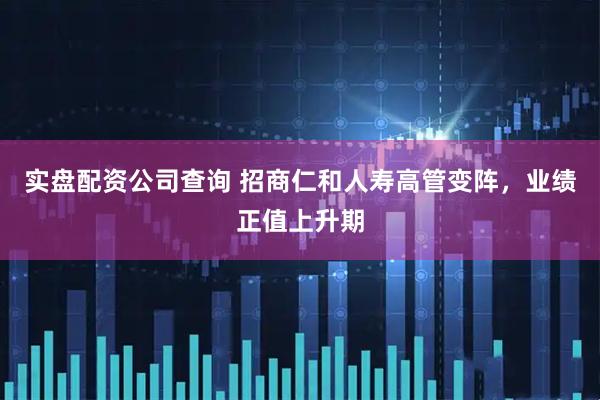 实盘配资公司查询 招商仁和人寿高管变阵，业绩正值上升期