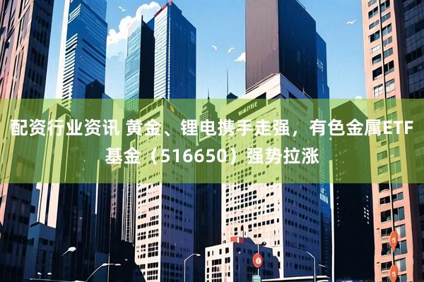 配资行业资讯 黄金、锂电携手走强，有色金属ETF基金（516650）强势拉涨