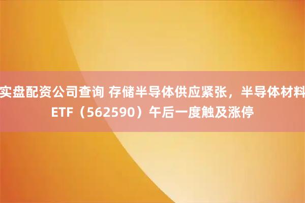 实盘配资公司查询 存储半导体供应紧张，半导体材料ETF（562590）午后一度触及涨停