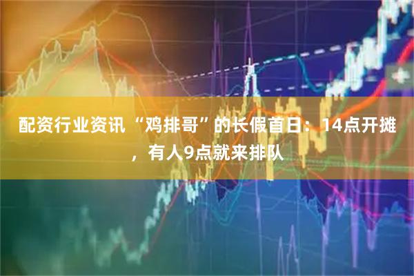 配资行业资讯 “鸡排哥”的长假首日：14点开摊，有人9点就来排队
