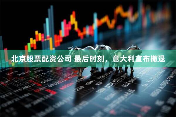 北京股票配资公司 最后时刻，意大利宣布撤退
