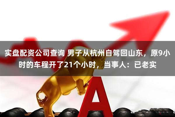 实盘配资公司查询 男子从杭州自驾回山东，原9小时的车程开了21个小时，当事人：已老实