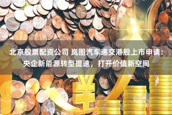 北京股票配资公司 岚图汽车递交港股上市申请：央企新能源转型提速，打开价值新空间