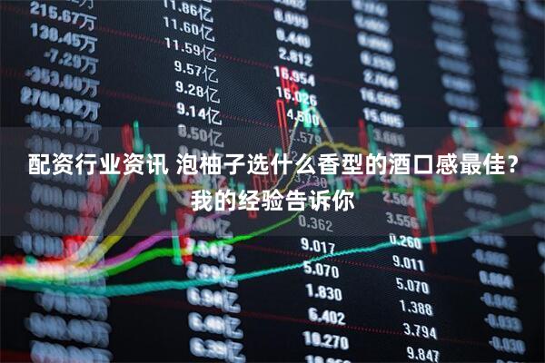 配资行业资讯 泡柚子选什么香型的酒口感最佳？我的经验告诉你