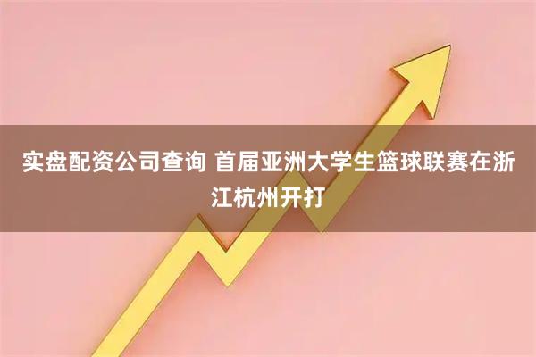 实盘配资公司查询 首届亚洲大学生篮球联赛在浙江杭州开打