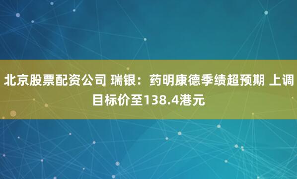 北京股票配资公司 瑞银：药明康德季绩超预期 上调目标价至138.4港元