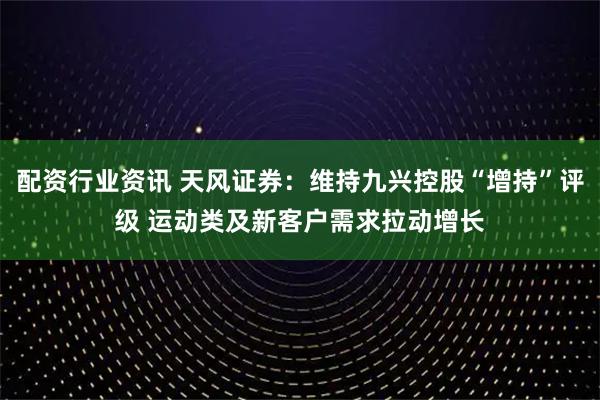 配资行业资讯 天风证券：维持九兴控股“增持”评级 运动类及新客户需求拉动增长