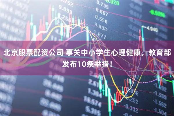 北京股票配资公司 事关中小学生心理健康，教育部发布10条举措！