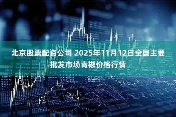 北京股票配资公司 2025年11月12日全国主要批发市场青椒价格行情