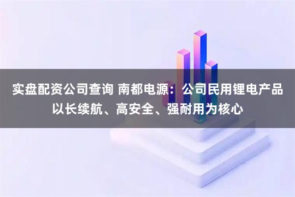 实盘配资公司查询 南都电源：公司民用锂电产品以长续航、高安全、强耐用为核心
