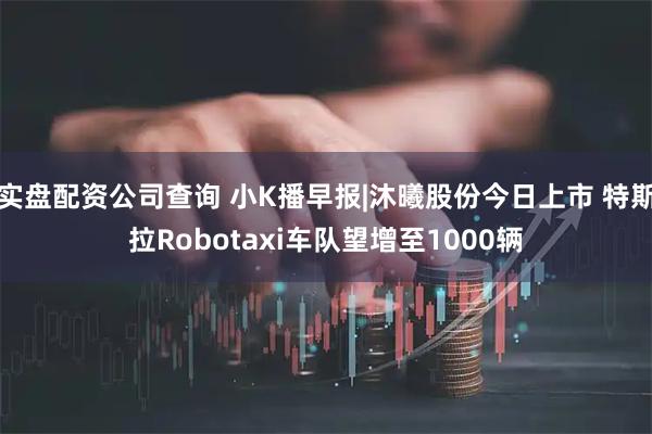 实盘配资公司查询 小K播早报|沐曦股份今日上市 特斯拉Robotaxi车队望增至1000辆