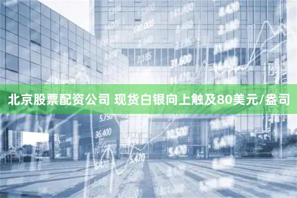 北京股票配资公司 现货白银向上触及80美元/盎司