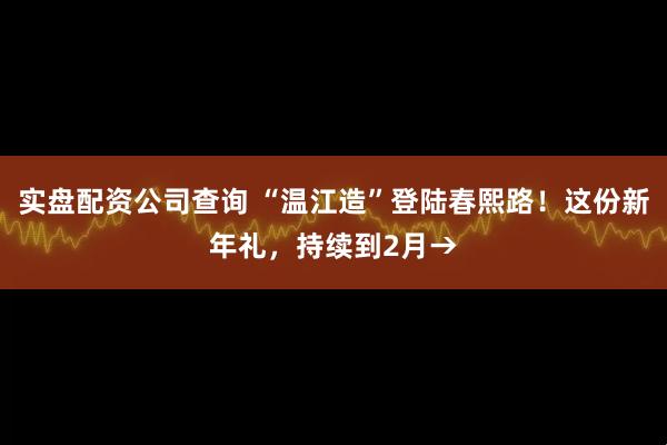 实盘配资公司查询 “温江造”登陆春熙路！这份新年礼，持续到2月→