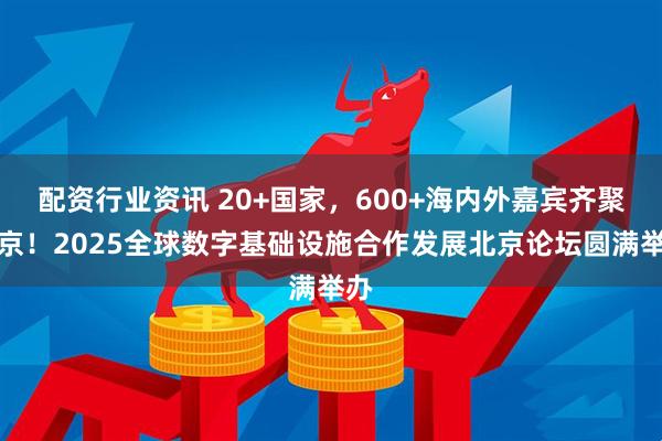 配资行业资讯 20+国家，600+海内外嘉宾齐聚北京！2025全球数字基础设施合作发展北京论坛圆满举办