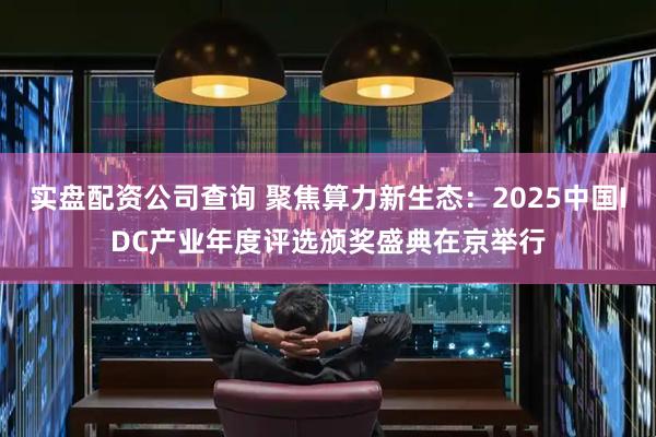 实盘配资公司查询 聚焦算力新生态：2025中国IDC产业年度评选颁奖盛典在京举行