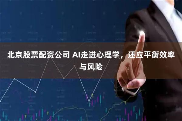 北京股票配资公司 AI走进心理学，还应平衡效率与风险