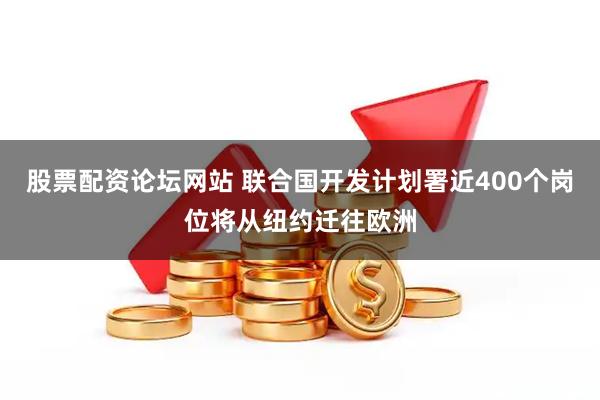 股票配资论坛网站 联合国开发计划署近400个岗位将从纽约迁往欧洲