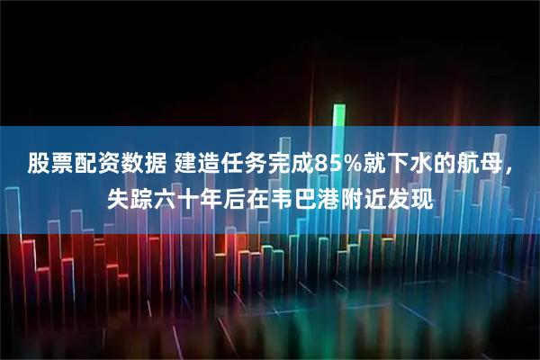 股票配资数据 建造任务完成85%就下水的航母，失踪六十年后在韦巴港附近发现