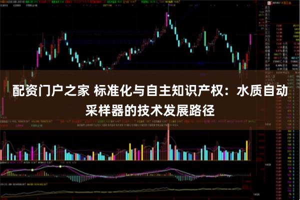 配资门户之家 标准化与自主知识产权：水质自动采样器的技术发展路径