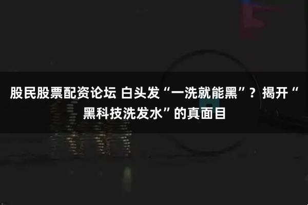股民股票配资论坛 白头发“一洗就能黑”？揭开“黑科技洗发水”的真面目