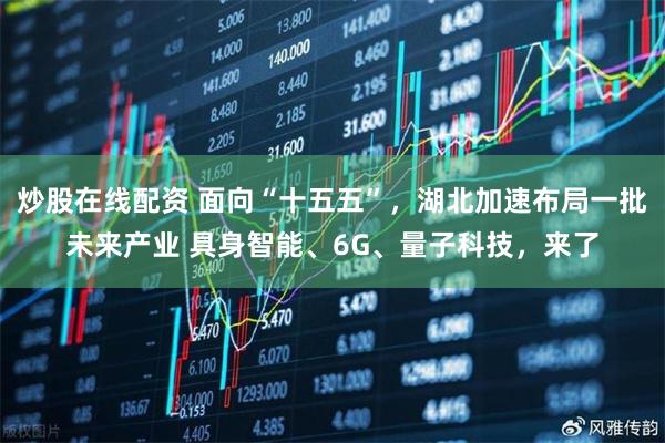 炒股在线配资 面向“十五五”，湖北加速布局一批未来产业 具身智能、6G、量子科技，来了