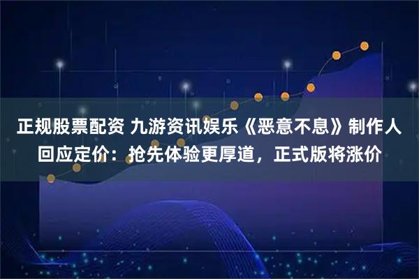 正规股票配资 九游资讯娱乐《恶意不息》制作人回应定价：抢先体验更厚道，正式版将涨价