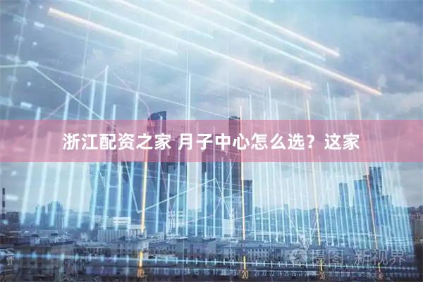 浙江配资之家 月子中心怎么选？这家