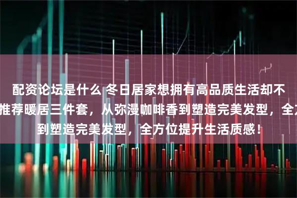 配资论坛是什么 冬日居家想拥有高品质生活却不知从何入手？内行推荐暖居三件套，从弥漫咖啡香到塑造完美发型，全方位提升生活质感！