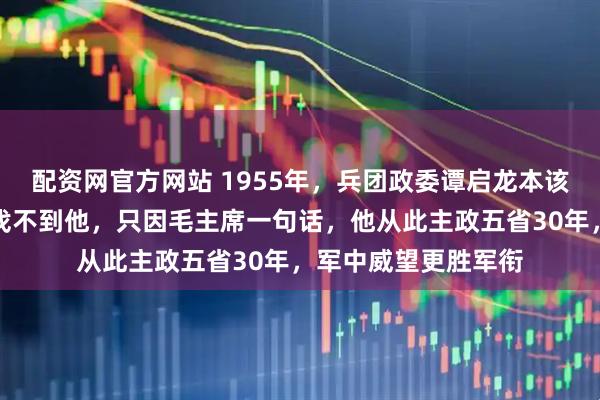 配资网官方网站 1955年，兵团政委谭启龙本该授上将，名单上却找不到他，只因毛主席一句话，他从此主政五省30年，军中威望更胜军衔