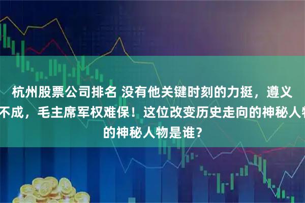 杭州股票公司排名 没有他关键时刻的力挺，遵义会议开不成，毛主席军权难保！这位改变历史走向的神秘人物是谁？