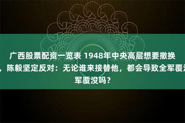 广西股票配资一览表 1948年中央高层想要撤换粟裕，陈毅坚定反对：无论谁来接替他，都会导致全军覆没吗？