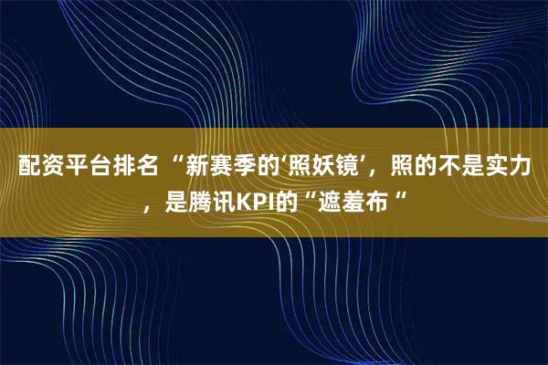 配资平台排名 “新赛季的‘照妖镜’，照的不是实力，是腾讯KPI的“遮羞布“