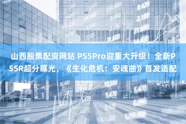 山西股票配资网站 PS5Pro迎重大升级！全新PSSR超分曝光，《生化危机：安魂曲》首发适配