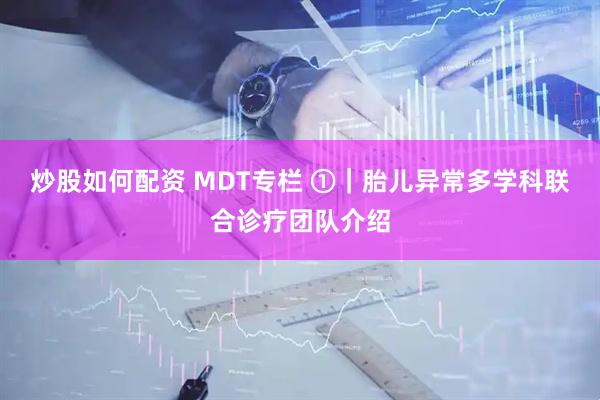 炒股如何配资 MDT专栏 ①｜胎儿异常多学科联合诊疗团队介绍
