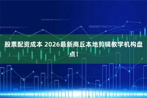 股票配资成本 2026最新商丘本地剪辑教学机构盘点！