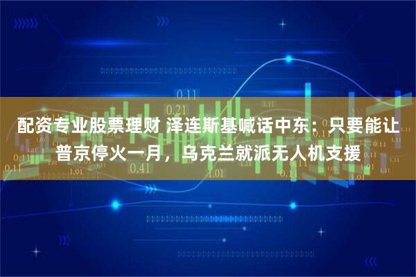 配资专业股票理财 泽连斯基喊话中东：只要能让普京停火一月，乌克兰就派无人机支援
