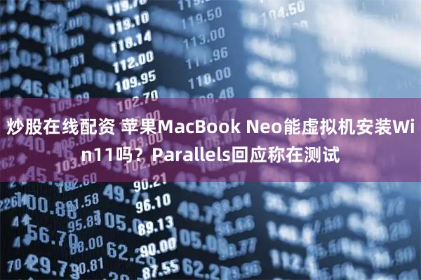 炒股在线配资 苹果MacBook Neo能虚拟机安装Win11吗？Parallels回应称在测试