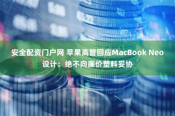 安全配资门户网 苹果高管回应MacBook Neo设计：绝不向廉价塑料妥协