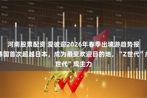 河南股票配资 爱彼迎2026年春季出境游趋势报告：韩国首次超越日本，成为最受欢迎目的地，“Z世代”成主力