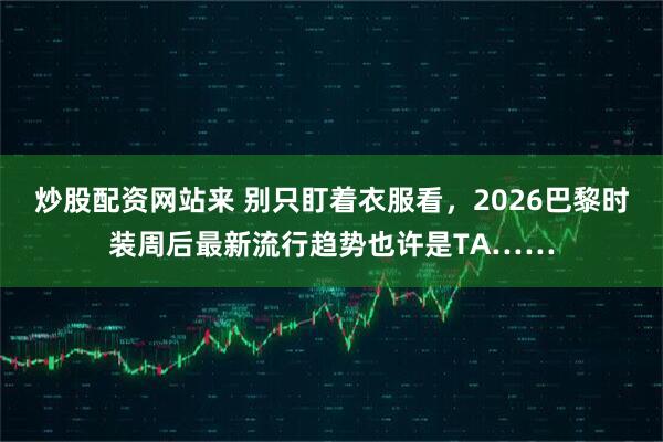 炒股配资网站来 别只盯着衣服看，2026巴黎时装周后最新流行趋势也许是TA……