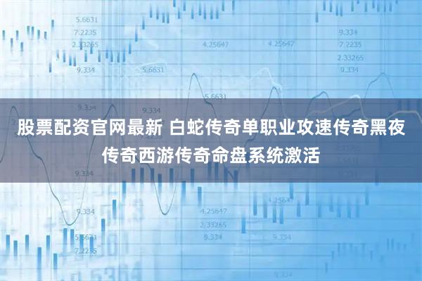 股票配资官网最新 白蛇传奇单职业攻速传奇黑夜传奇西游传奇命盘系统激活
