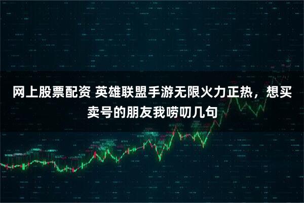 网上股票配资 英雄联盟手游无限火力正热，想买卖号的朋友我唠叨几句