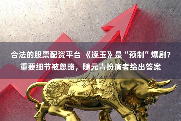 合法的股票配资平台 《逐玉》是“预制”爆剧？重要细节被忽略，随元青扮演者给出答案