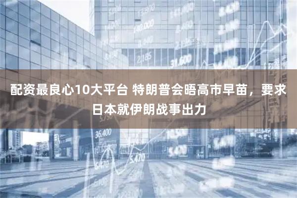 配资最良心10大平台 特朗普会晤高市早苗，要求日本就伊朗战事出力