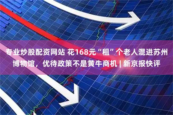 专业炒股配资网站 花168元“租”个老人混进苏州博物馆，优待政策不是黄牛商机 | 新京报快评